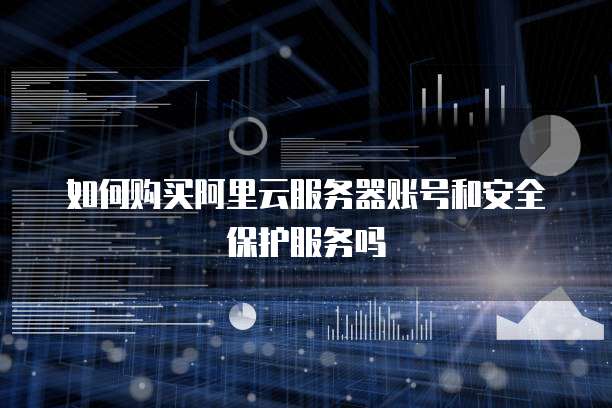 如何购买阿里云服务器账号和安全保护服务吗