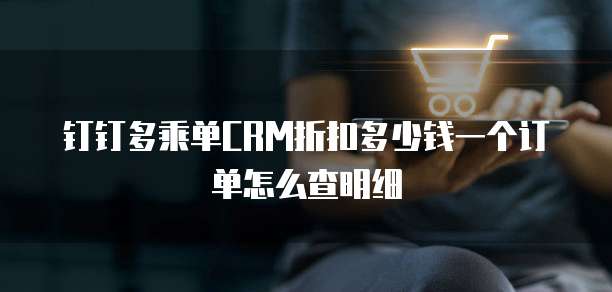 钉钉多乘单CRM折扣多少钱一个订单怎么查明细