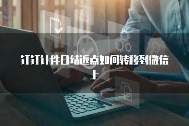 钉钉计件日结返点如何转移到微信上