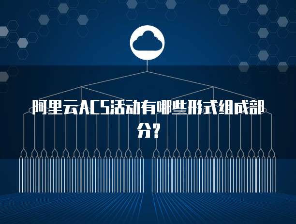 阿里云ACS活动有哪些形式组成部分?