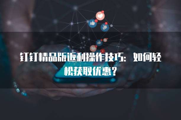 钉钉精品版返利操作技巧:如何轻松获取优惠?