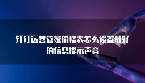 钉钉运营管家价格表怎么设置最好的信息提示声音