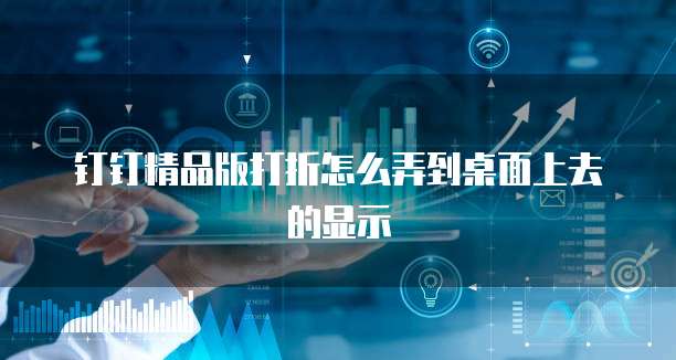 钉钉精品版打折怎么弄到桌面上去的显示