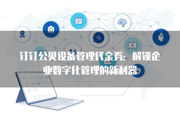 钉钉公贝设备管理代金券:解锁企业数字化管理的新利器