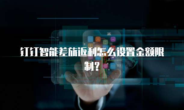 钉钉智能差旅返利怎么设置金额限制？