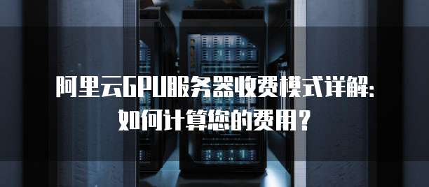阿里云GPU服务器收费模式详解:如何计算您的费用?