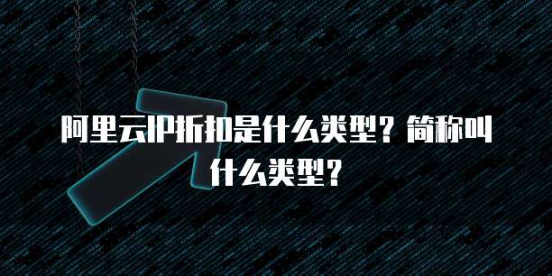 阿里云IP折扣是什么类型?简称叫什么类型?
