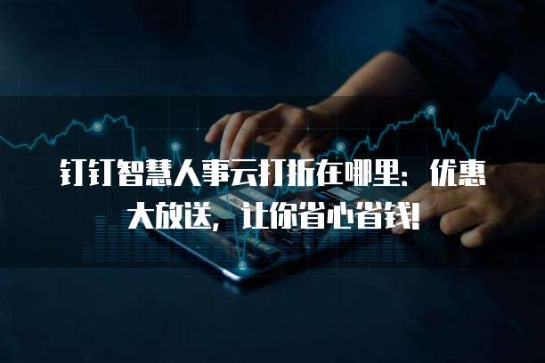 钉钉智慧人事云打折在哪里:优惠大放送,让你省心省钱!