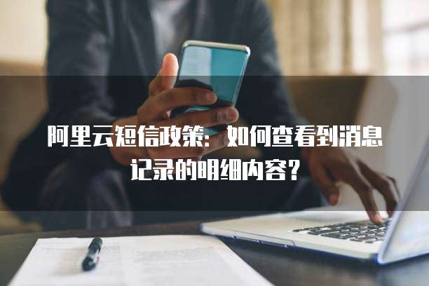阿里云短信政策：如何查看到消息记录的明细内容？
