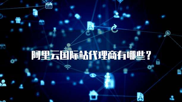 阿里云国际站代理商有哪些?