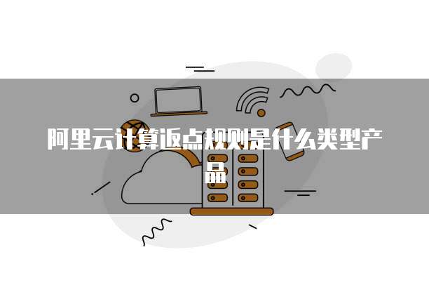阿里云计算返点规则是什么类型产品