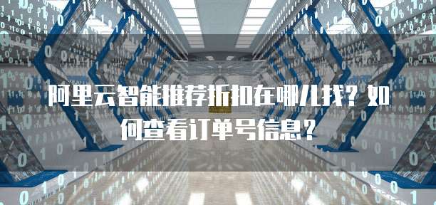 阿里云智能推荐折扣在哪儿找？如何查看订单号信息？
