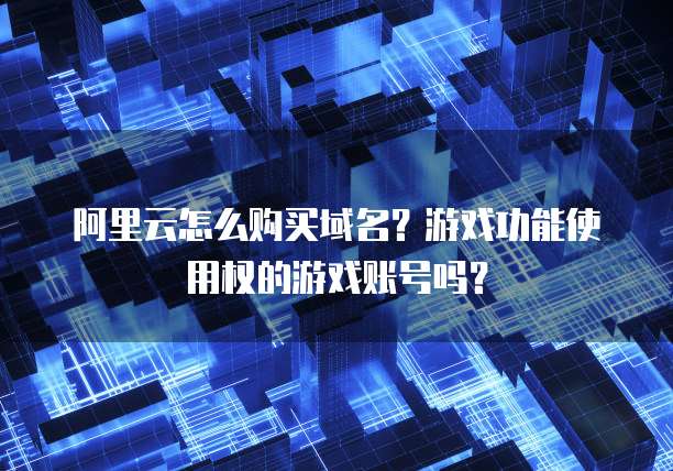 阿里云怎么购买域名?游戏功能使用权的游戏账号吗?