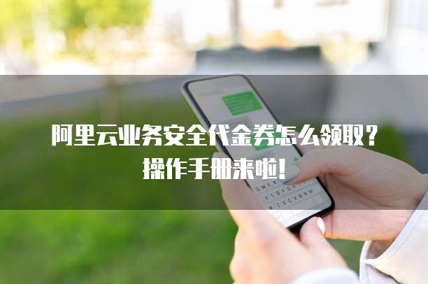 阿里云业务安全代金券怎么领取?操作手册来啦!