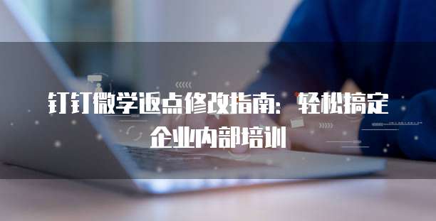 钉钉微学返点修改指南：轻松搞定企业内部培训