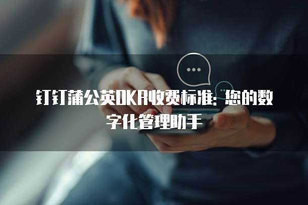 钉钉蒲公英OKR收费标准: 您的数字化管理助手