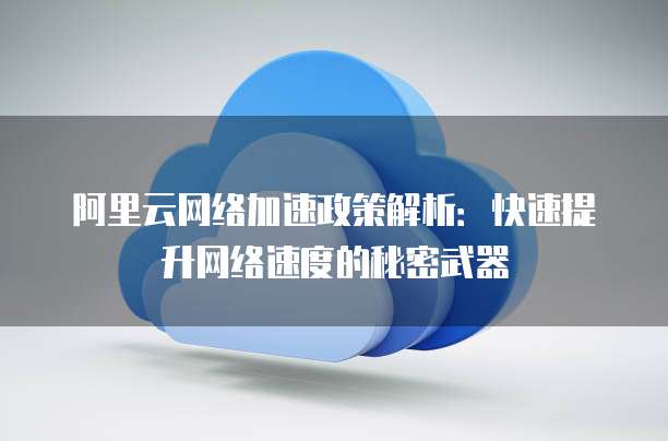 阿里云网络加速政策解析:快速提升网络速度的秘密武器