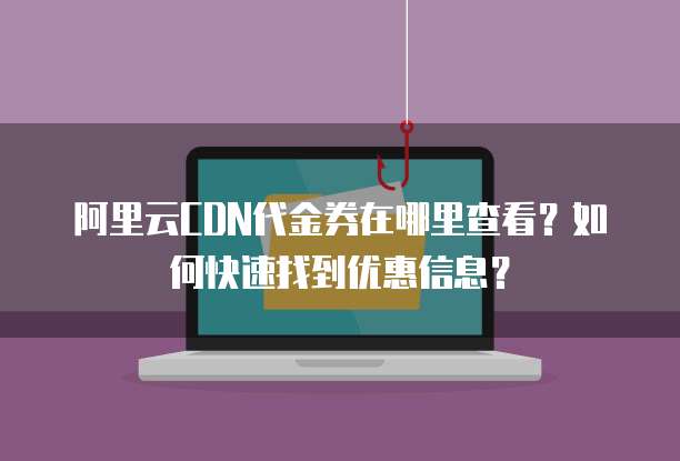 阿里云CDN代金券在哪里查看?如何快速找到优惠信息?