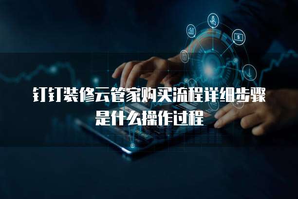 钉钉装修云管家购买流程详细步骤是什么操作过程