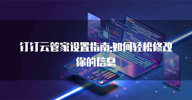 钉钉云管家设置指南:如何轻松修改你的信息