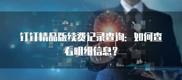钉钉精品版续费记录查询:如何查看明细信息?