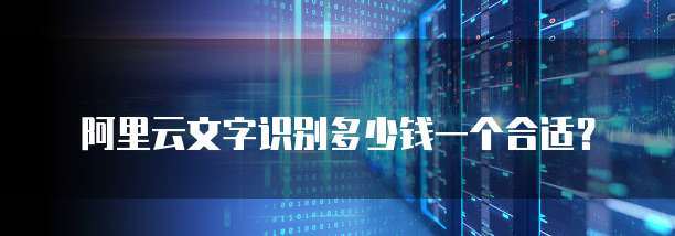 阿里云文字识别多少钱一个合适?