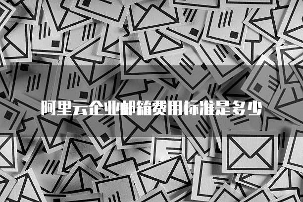 阿里云企业邮箱费用标准是多少