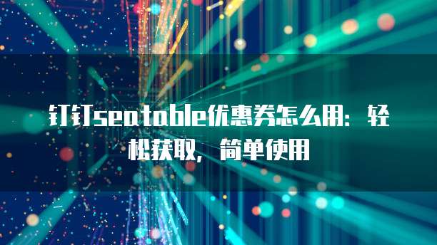 钉钉seatable优惠券怎么用:轻松获取,简单使用