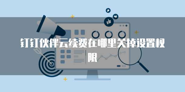 钉钉伙伴云续费在哪里关掉设置权限