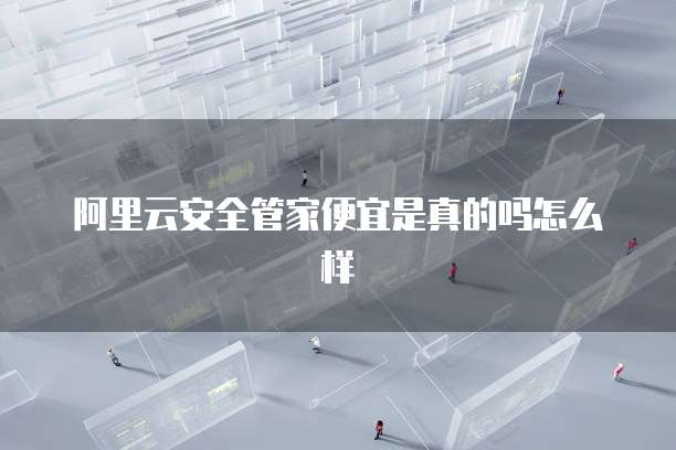 阿里云安全管家便宜是真的吗怎么样
