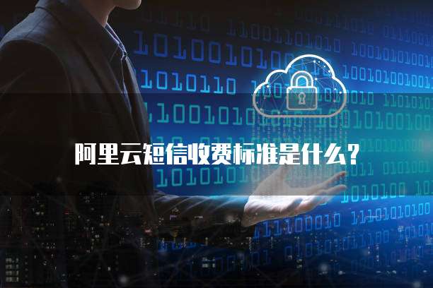 阿里云短信收费标准是什么？