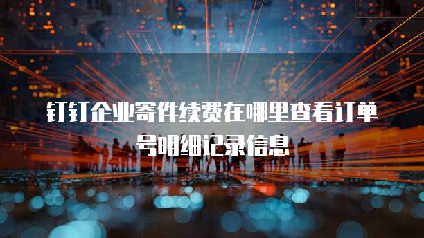 钉钉企业寄件续费在哪里查看订单号明细记录信息
