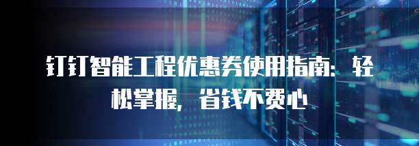 钉钉智能工程优惠券使用指南:轻松掌握,省钱不费心
