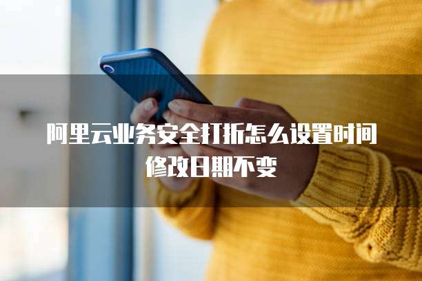 阿里云业务安全打折怎么设置时间修改日期不变