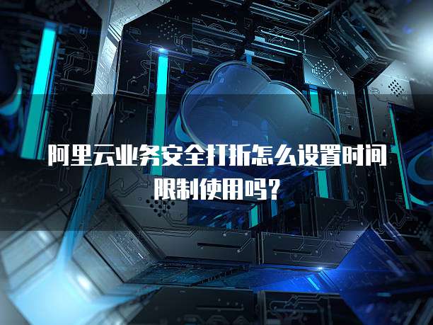 阿里云业务安全打折怎么设置时间限制使用吗?