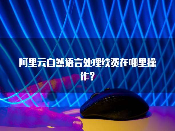 阿里云自然语言处理续费在哪里操作?