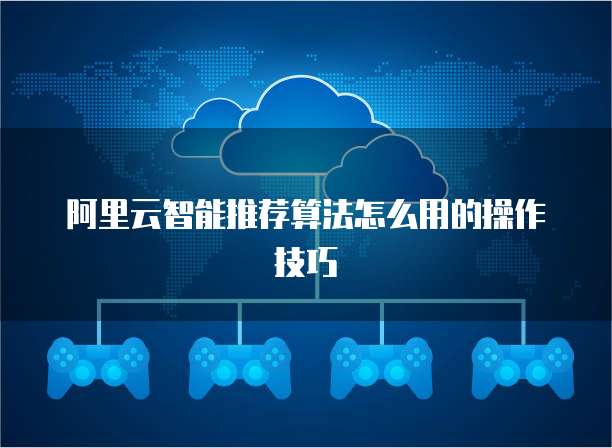 阿里云智能推荐算法怎么用的操作技巧