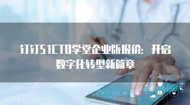 钉钉51CTO学堂企业版报价:开启数字化转型新篇章