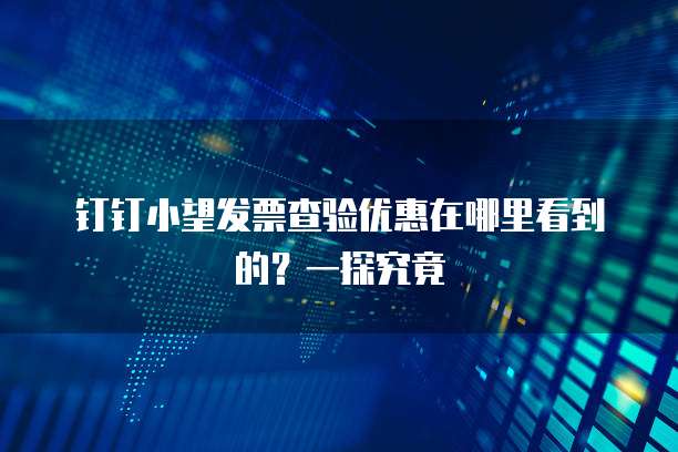 钉钉小望发票查验优惠在哪里看到的?一探究竟