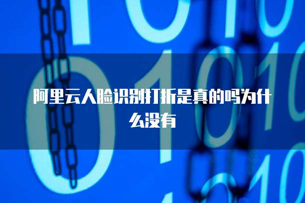 阿里云人脸识别打折是真的吗为什么没有