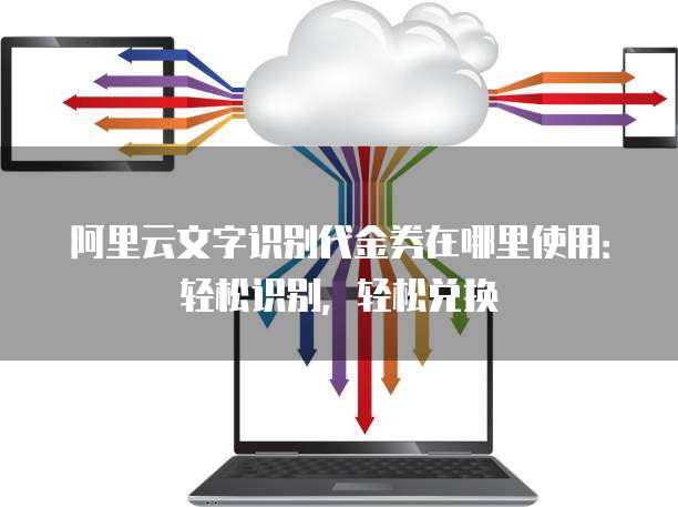 阿里云文字识别代金券在哪里使用：轻松识别，轻松兑换