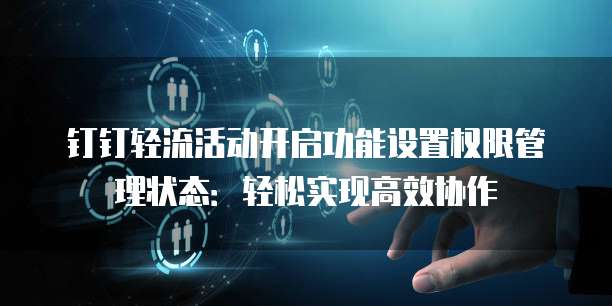钉钉轻流活动开启功能设置权限管理状态：轻松实现高效协作
