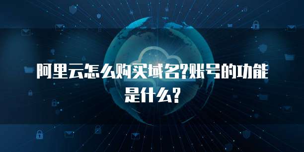 阿里云怎么购买域名?账号的功能是什么?