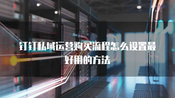 钉钉私域运营购买流程怎么设置最好用的方法