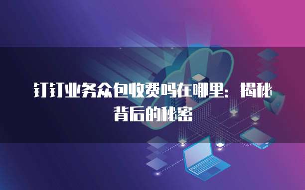 钉钉业务众包收费吗在哪里:揭秘背后的秘密