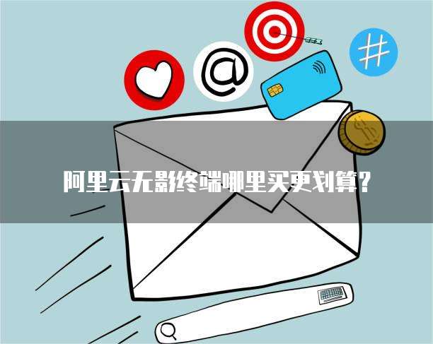 阿里云无影终端哪里买更划算?