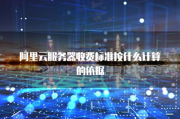 阿里云服务器收费标准按什么计算的依据