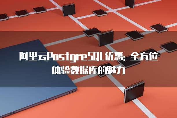 阿里云PostgreSQL优惠: 全方位体验数据库的魅力