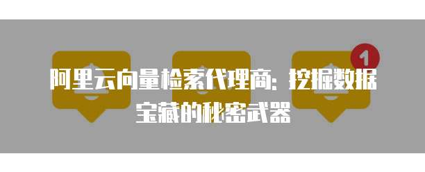 阿里云向量检索代理商: 挖掘数据宝藏的秘密武器