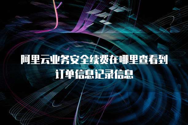 阿里云业务安全续费在哪里查看到订单信息记录信息